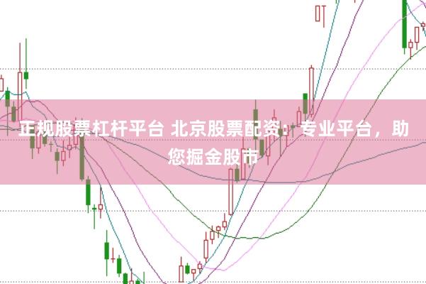 正规股票杠杆平台 北京股票配资：专业平台，助您掘金股市