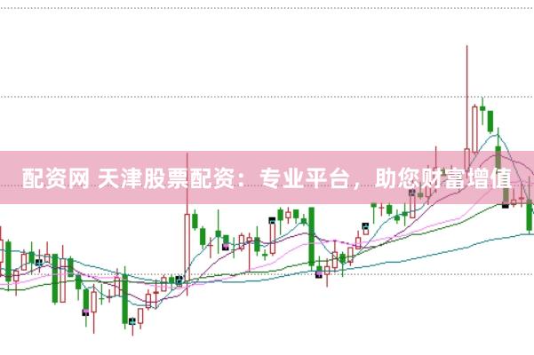 配资网 天津股票配资：专业平台，助您财富增值