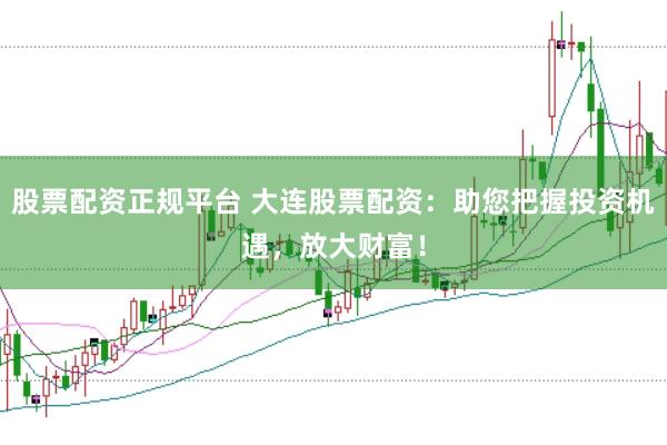 股票配资正规平台 大连股票配资：助您把握投资机遇，放大财富！