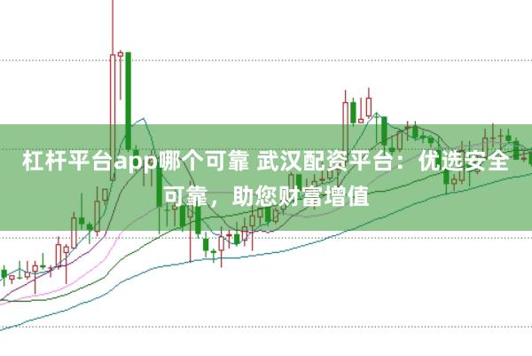 杠杆平台app哪个可靠 武汉配资平台：优选安全可靠，助您财富增值