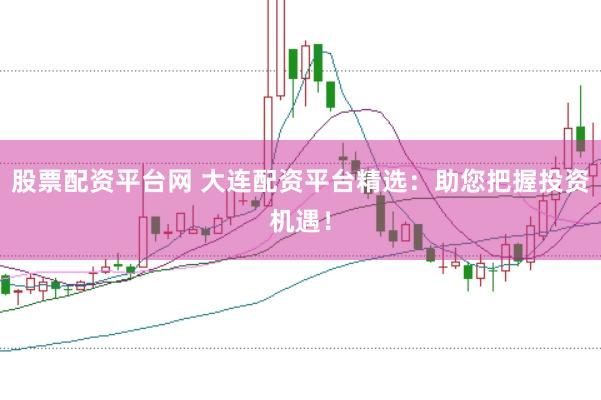 股票配资平台网 大连配资平台精选：助您把握投资机遇！