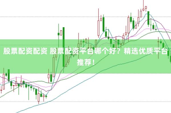 股票配资配资 股票配资平台哪个好？精选优质平台推荐！