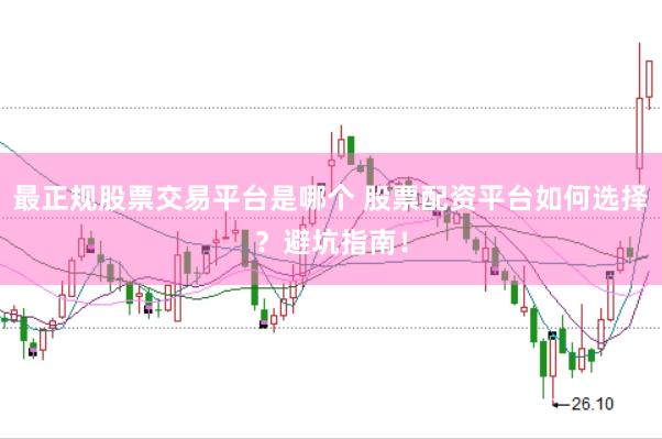 最正规股票交易平台是哪个 股票配资平台如何选择？避坑指南！