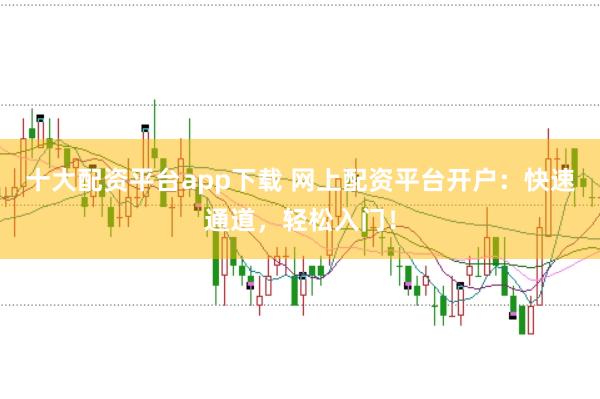 十大配资平台app下载 网上配资平台开户：快速通道，轻松入门！