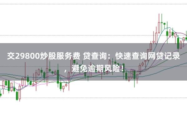 交29800炒股服务费 贷查询：快速查询网贷记录，避免逾期风险！