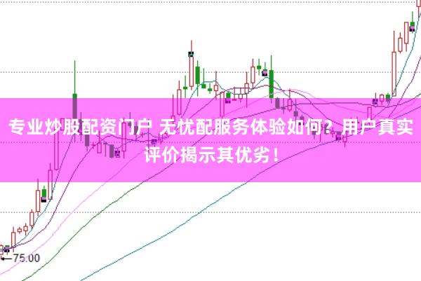 专业炒股配资门户 无忧配服务体验如何？用户真实评价揭示其优劣！