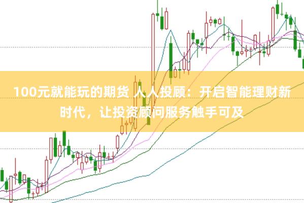 100元就能玩的期货 人人投顾：开启智能理财新时代，让投资顾问服务触手可及