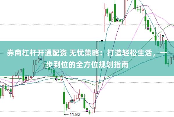 券商杠杆开通配资 无忧策略：打造轻松生活，一步到位的全方位规划指南