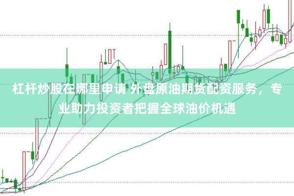 杠杆炒股在哪里申请 外盘原油期货配资服务，专业助力投资者把握全球油价机遇