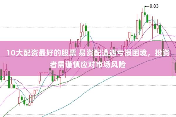 10大配资最好的股票 易资配遭遇亏损困境，投资者需谨慎应对市场风险
