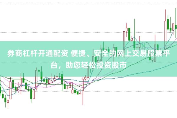 券商杠杆开通配资 便捷、安全的网上交易股票平台，助您轻松投资股市