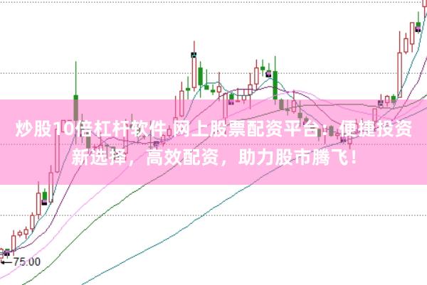 炒股10倍杠杆软件 网上股票配资平台：便捷投资新选择，高效配资，助力股市腾飞！