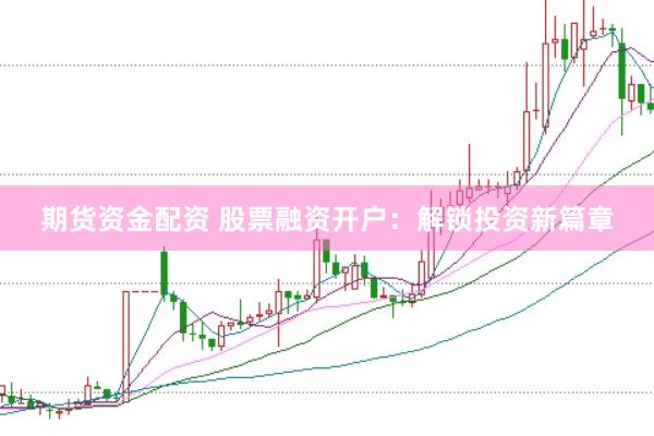 期货资金配资 股票融资开户：解锁投资新篇章