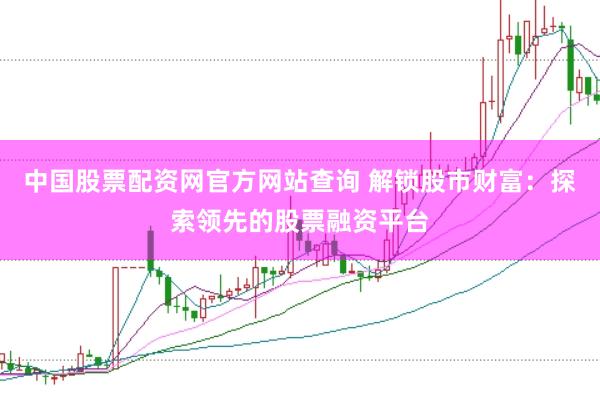 中国股票配资网官方网站查询 解锁股市财富：探索领先的股票融资平台