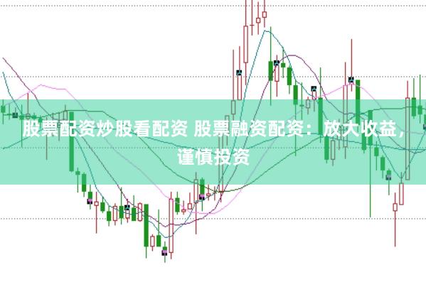股票配资炒股看配资 股票融资配资：放大收益，谨慎投资