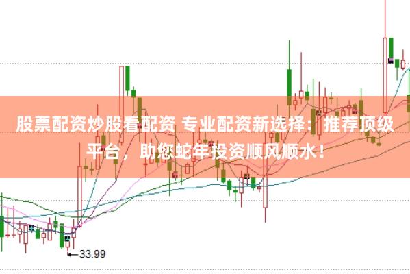 股票配资炒股看配资 专业配资新选择：推荐顶级平台，助您蛇年投资顺风顺水！