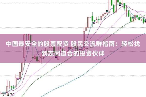 中国最安全的股票配资 股民交流群指南：轻松找到志同道合的投资伙伴