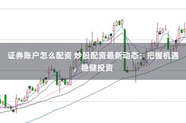 证券账户怎么配资 炒股配资最新动态：把握机遇，稳健投资