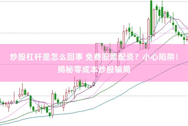 炒股杠杆是怎么回事 免费股票配资？小心陷阱！揭秘零成本炒股骗局