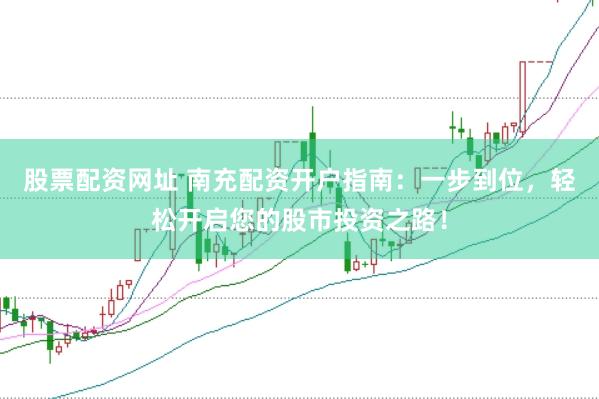 股票配资网址 南充配资开户指南：一步到位，轻松开启您的股市投资之路！