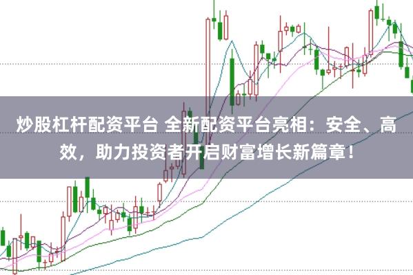 炒股杠杆配资平台 全新配资平台亮相：安全、高效，助力投资者开启财富增长新篇章！