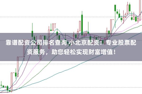靠谱配资公司排名查询 小北京配资：专业股票配资服务，助您轻松实现财富增值！