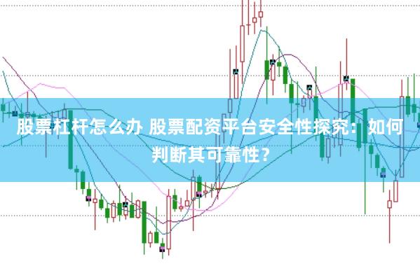 股票杠杆怎么办 股票配资平台安全性探究：如何判断其可靠性？