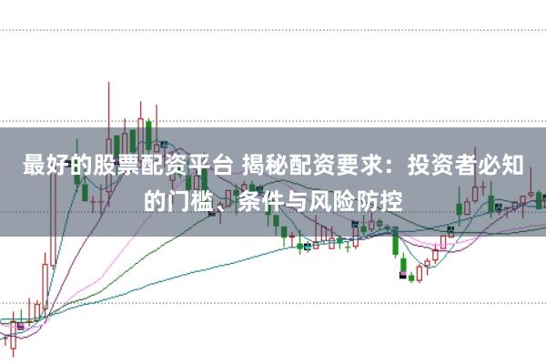 最好的股票配资平台 揭秘配资要求：投资者必知的门槛、条件与风险防控