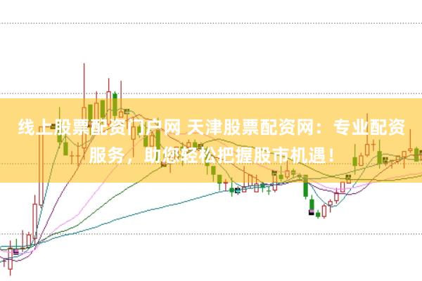 线上股票配资门户网 天津股票配资网：专业配资服务，助您轻松把握股市机遇！