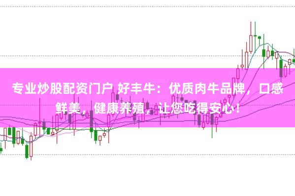 专业炒股配资门户 好丰牛：优质肉牛品牌，口感鲜美，健康养殖，让您吃得安心！