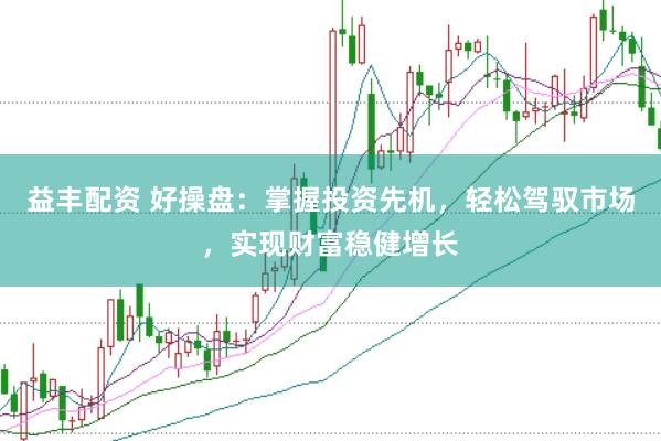益丰配资 好操盘：掌握投资先机，轻松驾驭市场，实现财富稳健增长