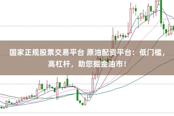 国家正规股票交易平台 原油配资平台：低门槛，高杠杆，助您掘金油市！