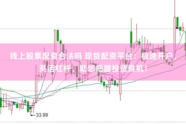 线上股票配资合法吗 现货配资平台：极速开户，灵活杠杆，助您把握投资良机！