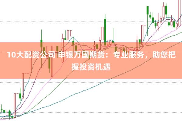 10大配资公司 申银万国期货：专业服务，助您把握投资机遇