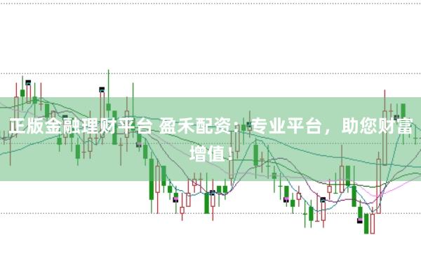正版金融理财平台 盈禾配资：专业平台，助您财富增值！
