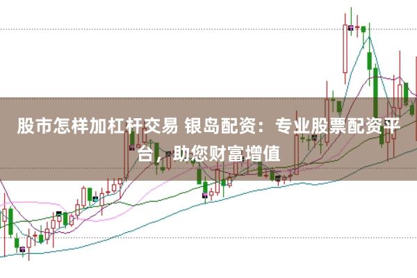 股市怎样加杠杆交易 银岛配资：专业股票配资平台，助您财富增值