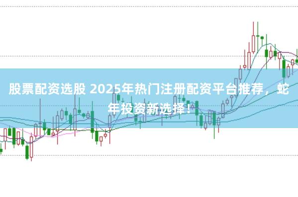 股票配资选股 2025年热门注册配资平台推荐，蛇年投资新选择！