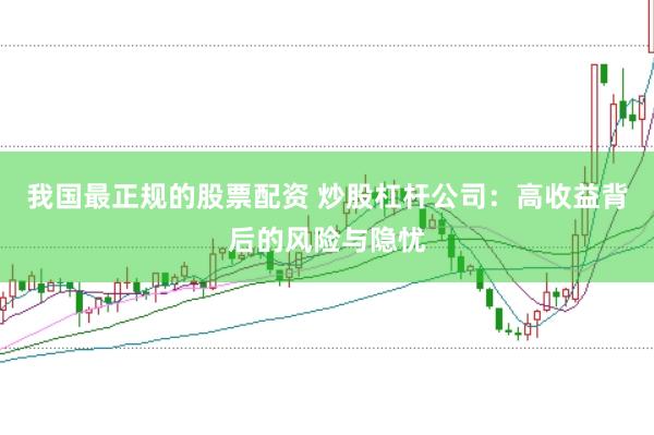我国最正规的股票配资 炒股杠杆公司：高收益背后的风险与隐忧