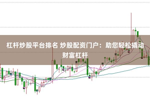 杠杆炒股平台排名 炒股配资门户：助您轻松撬动财富杠杆