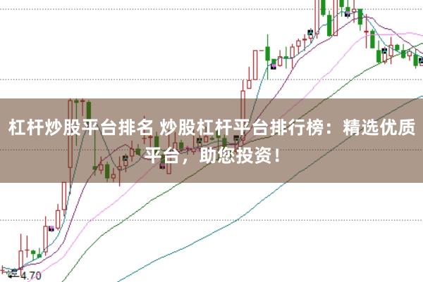 杠杆炒股平台排名 炒股杠杆平台排行榜：精选优质平台，助您投资！