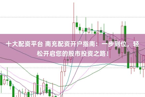 十大配资平台 南充配资开户指南：一步到位，轻松开启您的股市投资之路！