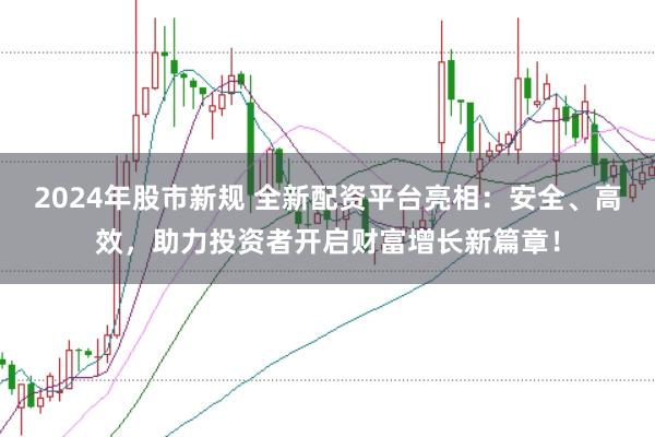 2024年股市新规 全新配资平台亮相：安全、高效，助力投资者开启财富增长新篇章！