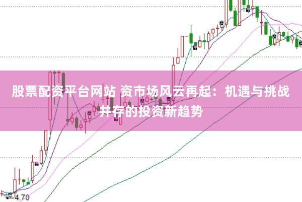 股票配资平台网站 资市场风云再起：机遇与挑战并存的投资新趋势