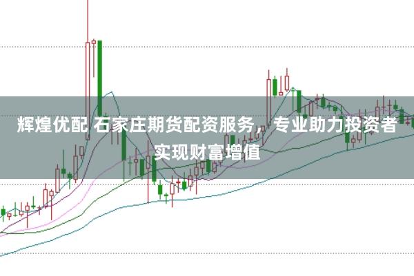 辉煌优配 石家庄期货配资服务，专业助力投资者实现财富增值