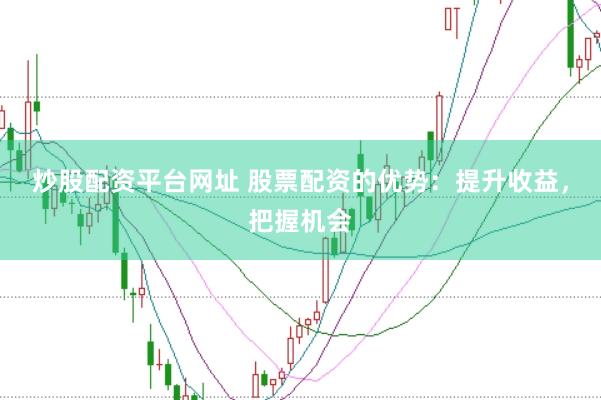 炒股配资平台网址 股票配资的优势：提升收益，把握机会