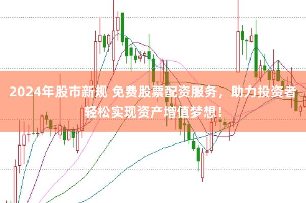 2024年股市新规 免费股票配资服务，助力投资者轻松实现资产增值梦想！