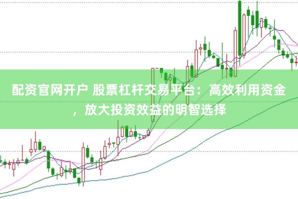 配资官网开户 股票杠杆交易平台：高效利用资金，放大投资效益的明智选择