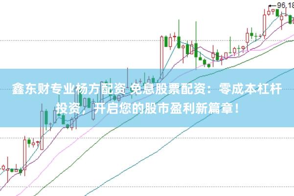 鑫东财专业杨方配资 免息股票配资：零成本杠杆投资，开启您的股市盈利新篇章！