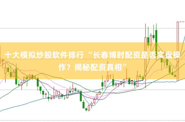 十大模拟炒股软件排行 “长春博时配资是否实盘操作？揭秘配资真相”