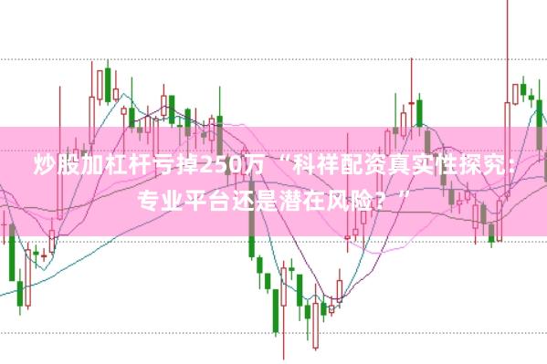 炒股加杠杆亏掉250万 “科祥配资真实性探究：专业平台还是潜在风险？”
